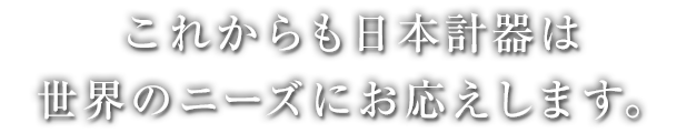 これからも日本計器は世界のニーズにおこたえします。